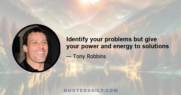 Identify your problems but give your power and energy to solutions