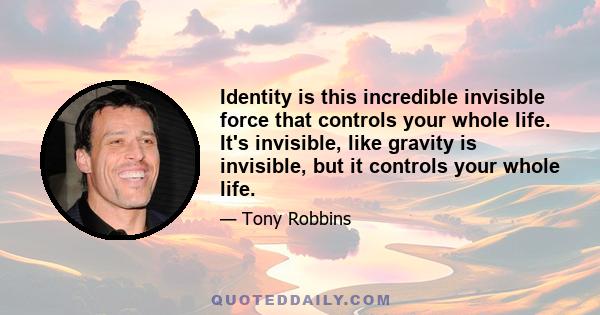 Identity is this incredible invisible force that controls your whole life. It's invisible, like gravity is invisible, but it controls your whole life.