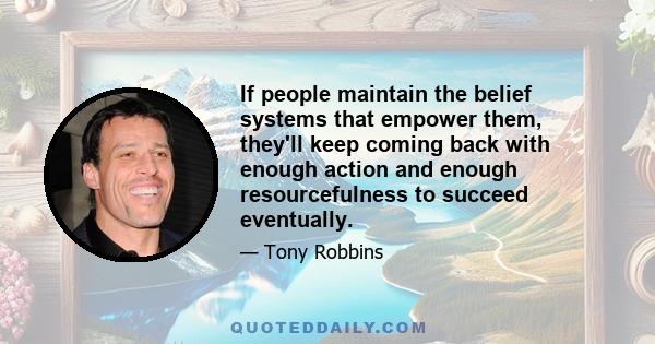 If people maintain the belief systems that empower them, they'll keep coming back with enough action and enough resourcefulness to succeed eventually.