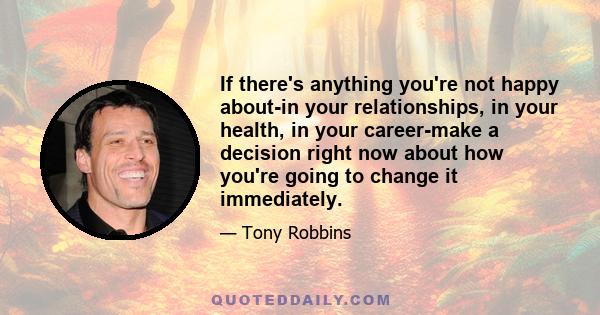 If there's anything you're not happy about-in your relationships, in your health, in your career-make a decision right now about how you're going to change it immediately.