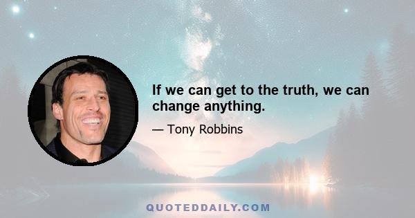 If we can get to the truth, we can change anything.