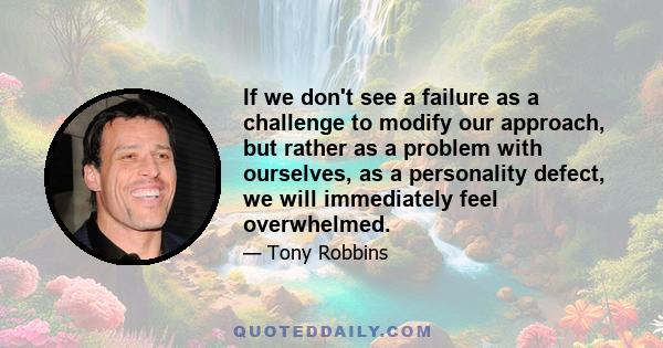 If we don't see a failure as a challenge to modify our approach, but rather as a problem with ourselves, as a personality defect, we will immediately feel overwhelmed.