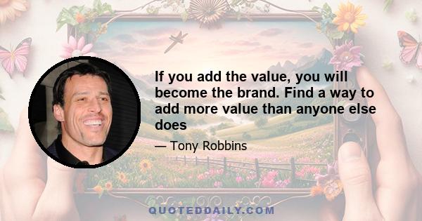 If you add the value, you will become the brand. Find a way to add more value than anyone else does