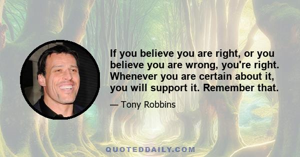 If you believe you are right, or you believe you are wrong, you're right. Whenever you are certain about it, you will support it. Remember that.