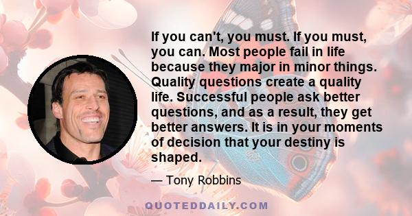 If you can't, you must. If you must, you can. Most people fail in life because they major in minor things. Quality questions create a quality life. Successful people ask better questions, and as a result, they get