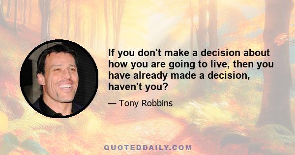 If you don't make a decision about how you are going to live, then you have already made a decision, haven't you?