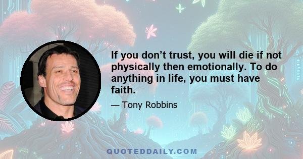 If you don’t trust, you will die if not physically then emotionally. To do anything in life, you must have faith.