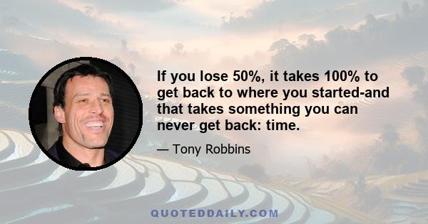 If you lose 50%, it takes 100% to get back to where you started-and that takes something you can never get back: time.