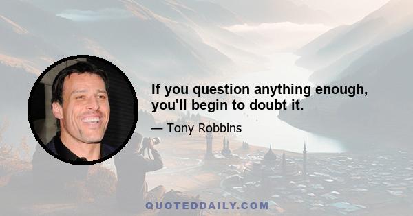 If you question anything enough, you'll begin to doubt it.