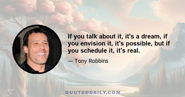 If you talk about it, it's a dream, if you envision it, it's possible, but if you schedule it, it's real.