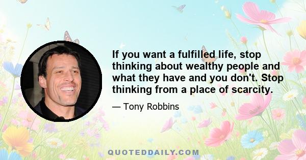 If you want a fulfilled life, stop thinking about wealthy people and what they have and you don't. Stop thinking from a place of scarcity.