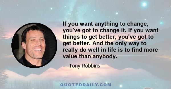 If you want anything to change, you've got to change it. If you want things to get better, you've got to get better. And the only way to really do well in life is to find more value than anybody.