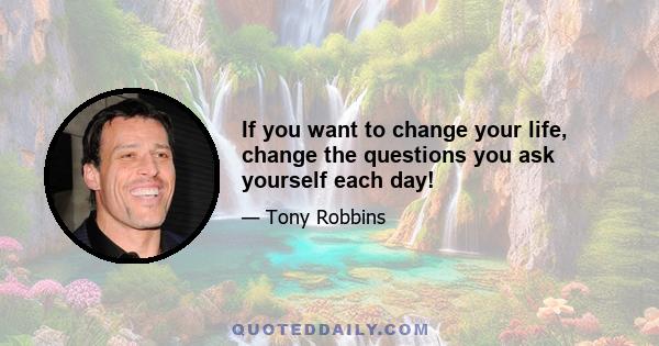 If you want to change your life, change the questions you ask yourself each day!