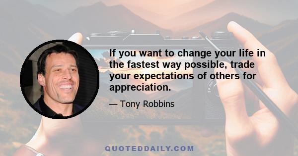 If you want to change your life in the fastest way possible, trade your expectations of others for appreciation.