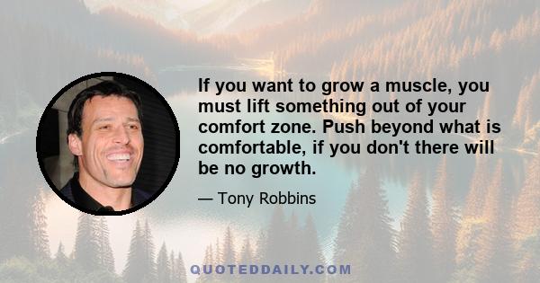 If you want to grow a muscle, you must lift something out of your comfort zone. Push beyond what is comfortable, if you don't there will be no growth.