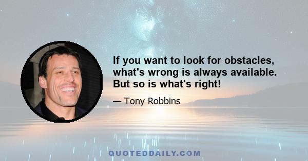 If you want to look for obstacles, what's wrong is always available. But so is what's right!