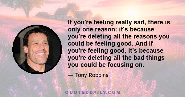 If you're feeling really sad, there is only one reason: it's because you're deleting all the reasons you could be feeling good. And if you're feeling good, it's because you're deleting all the bad things you could be