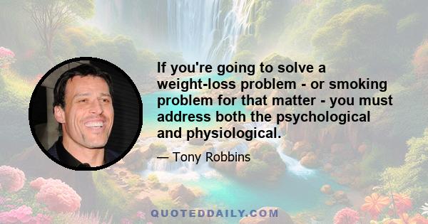 If you're going to solve a weight-loss problem - or smoking problem for that matter - you must address both the psychological and physiological.