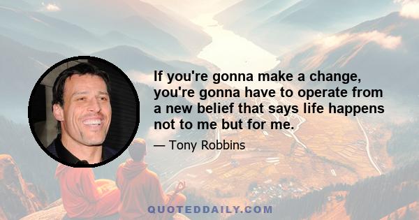 If you're gonna make a change, you're gonna have to operate from a new belief that says life happens not to me but for me.