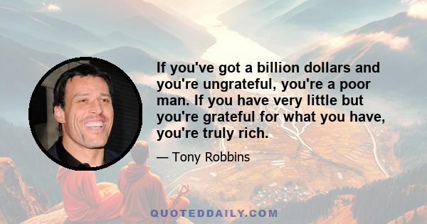 If you've got a billion dollars and you're ungrateful, you're a poor man. If you have very little but you're grateful for what you have, you're truly rich.