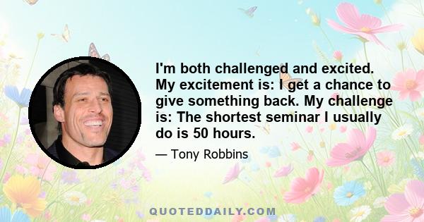 I'm both challenged and excited. My excitement is: I get a chance to give something back. My challenge is: The shortest seminar I usually do is 50 hours.