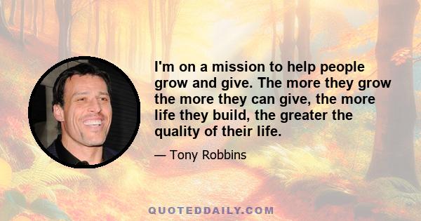 I'm on a mission to help people grow and give. The more they grow the more they can give, the more life they build, the greater the quality of their life.