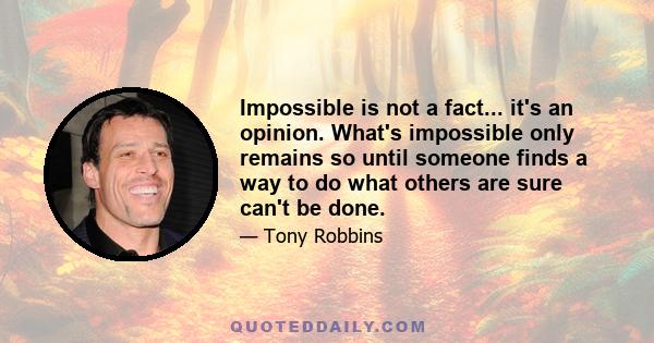 Impossible is not a fact... it's an opinion. What's impossible only remains so until someone finds a way to do what others are sure can't be done.