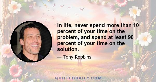 In life, never spend more than 10 percent of your time on the problem, and spend at least 90 percent of your time on the solution.