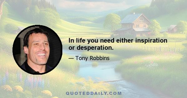 In life you need either inspiration or desperation.