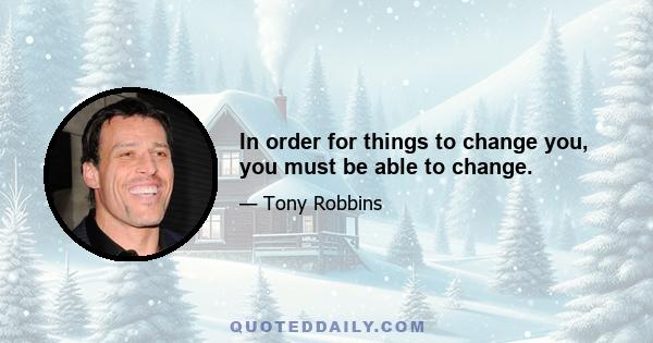 In order for things to change you, you must be able to change.