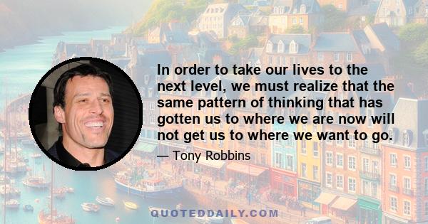 In order to take our lives to the next level, we must realize that the same pattern of thinking that has gotten us to where we are now will not get us to where we want to go.