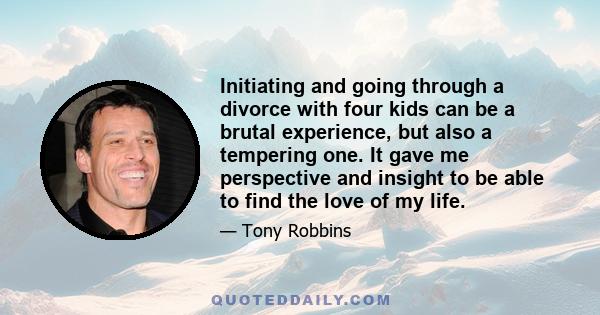 Initiating and going through a divorce with four kids can be a brutal experience, but also a tempering one. It gave me perspective and insight to be able to find the love of my life.