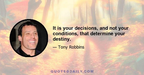 It is your decisions, and not your conditions, that determine your destiny.