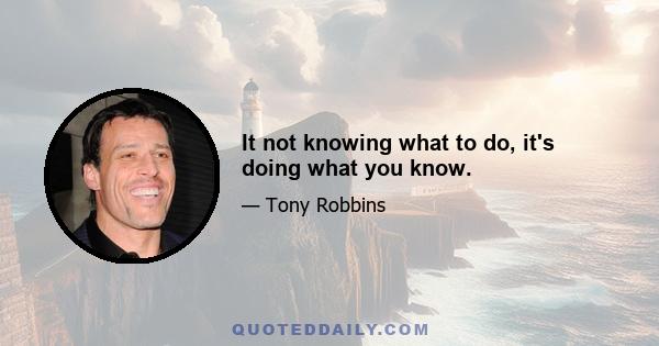 It not knowing what to do, it's doing what you know.