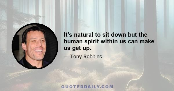 It's natural to sit down but the human spirit within us can make us get up.