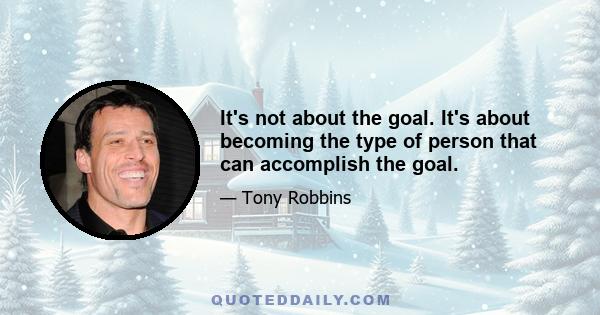 It's not about the goal. It's about becoming the type of person that can accomplish the goal.