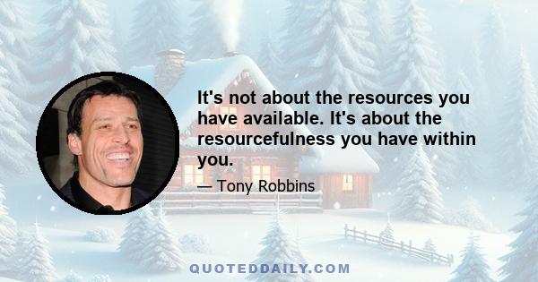 It's not about the resources you have available. It's about the resourcefulness you have within you.