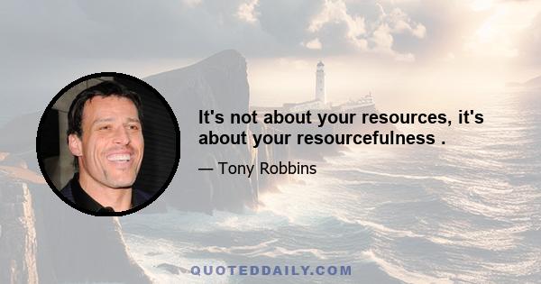 It's not about your resources, it's about your resourcefulness .