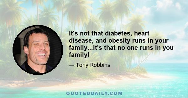 It's not that diabetes, heart disease, and obesity runs in your family...It's that no one runs in you family!