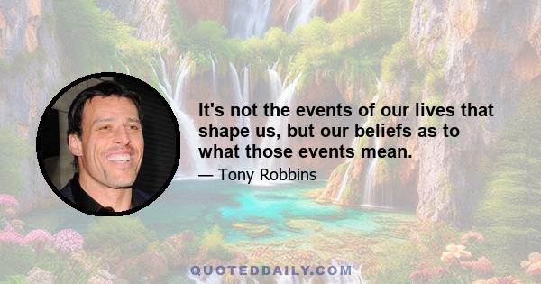 It's not the events of our lives that shape us, but our beliefs as to what those events mean.