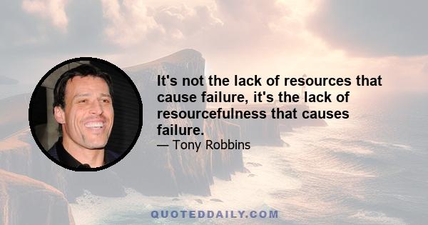 It's not the lack of resources that cause failure, it's the lack of resourcefulness that causes failure.