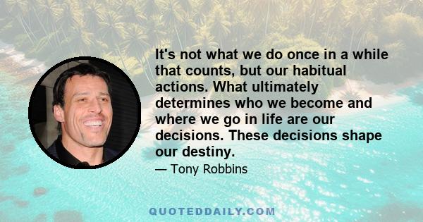 It's not what we do once in a while that counts, but our habitual actions. What ultimately determines who we become and where we go in life are our decisions. These decisions shape our destiny.