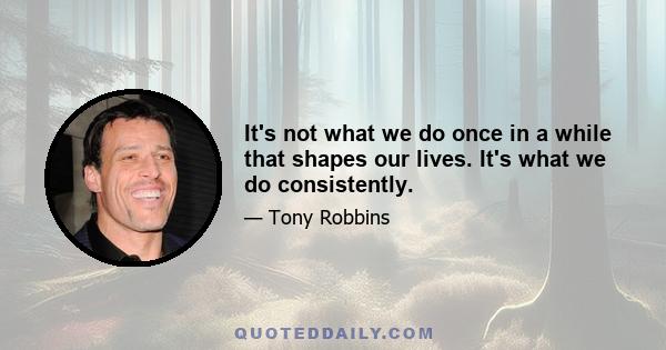 It's not what we do once in a while that shapes our lives. It's what we do consistently.