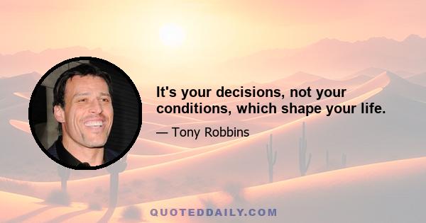 It's your decisions, not your conditions, which shape your life.