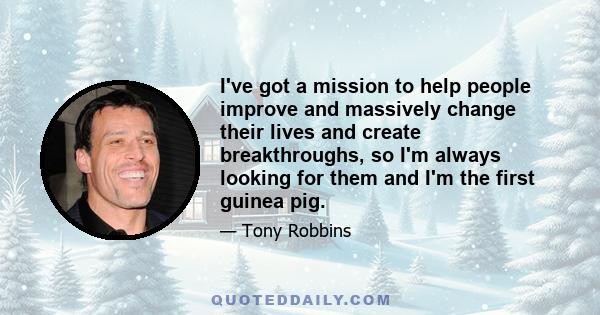 I've got a mission to help people improve and massively change their lives and create breakthroughs, so I'm always looking for them and I'm the first guinea pig.