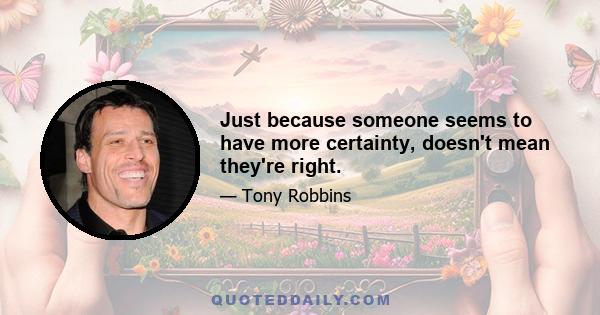 Just because someone seems to have more certainty, doesn't mean they're right.