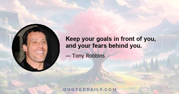 Keep your goals in front of you, and your fears behind you.