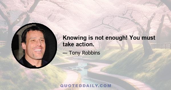 Knowing is not enough! You must take action.