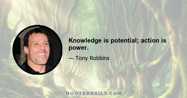 Knowledge is potential; action is power.