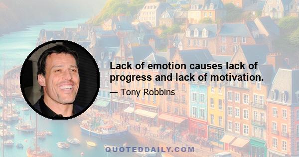 Lack of emotion causes lack of progress and lack of motivation.